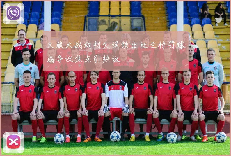 火狼大战裁判失误频出杜兰特罚球成争议焦点引热议
