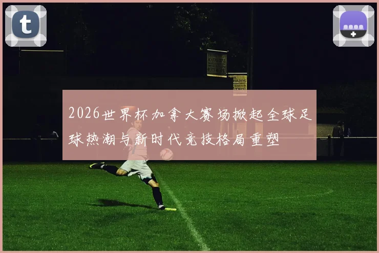 2026世界杯加拿大赛场掀起全球足球热潮与新时代竞技格局重塑