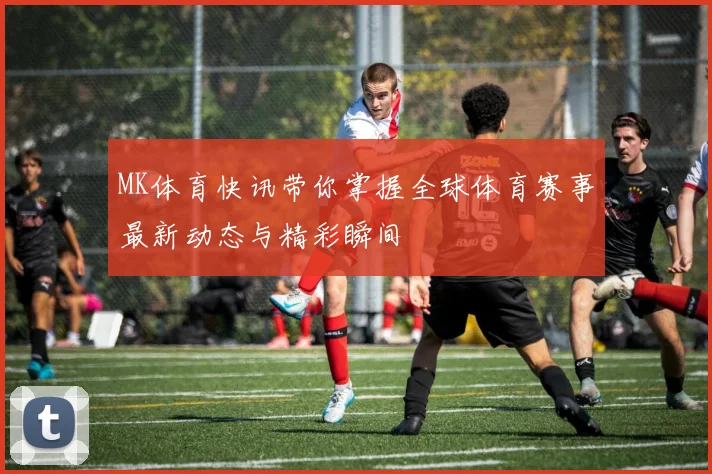 MK体育快讯带你掌握全球体育赛事最新动态与精彩瞬间