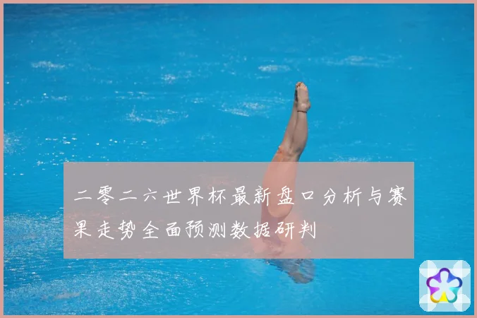 二零二六世界杯最新盘口分析与赛果走势全面预测数据研判