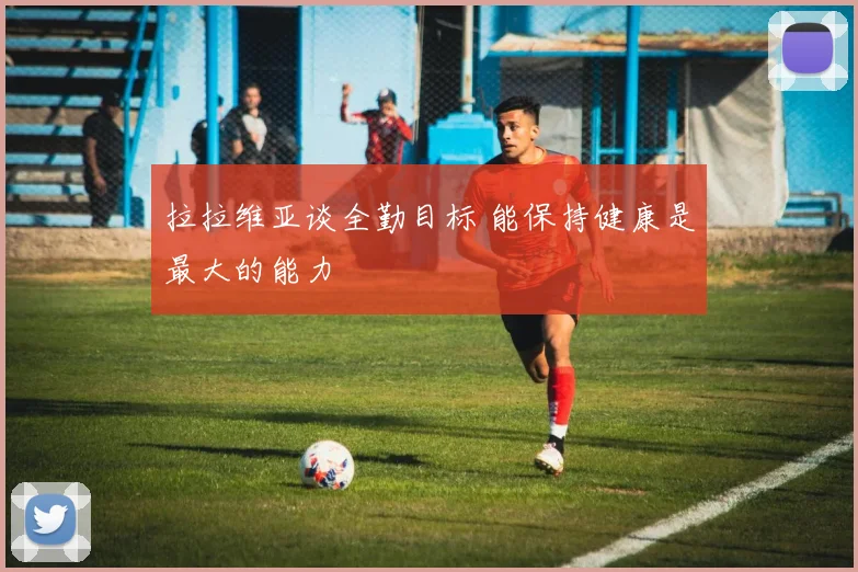 拉拉维亚谈全勤目标 能保持健康是最大的能力