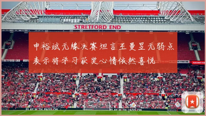 申裕斌无缘决赛坦言王曼昱无弱点表示将学习获奖心情依然喜悦
