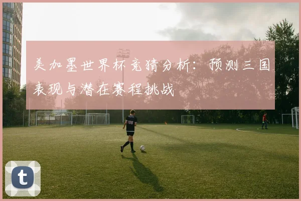 美加墨世界杯竞猜分析：预测三国表现与潜在赛程挑战