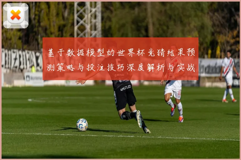 基于数据模型的世界杯竞猜结果预测策略与投注技巧深度解析与实战