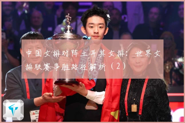 中国女排对阵土耳其女排：世界女排联赛争胜路径解析（2）