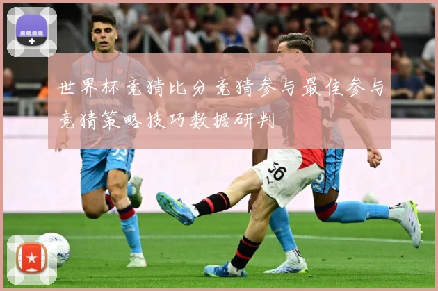 世界杯竞猜比分竞猜参与最佳参与竞猜策略技巧数据研判