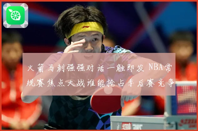 火箭马刺强强对话一触即发 NBA常规赛焦点大战谁能抢占季后赛竞争先机