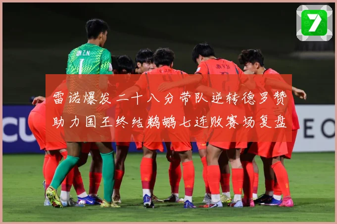 雷诺爆发二十八分带队逆转德罗赞助力国王终结鹈鹕七连败赛场复盘