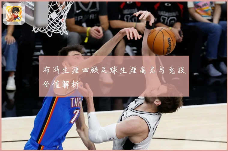布冯生涯回顾足球生涯高光与竞技价值解析