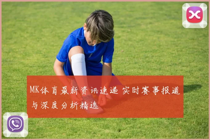 MK体育最新资讯速递 实时赛事报道与深度分析精选