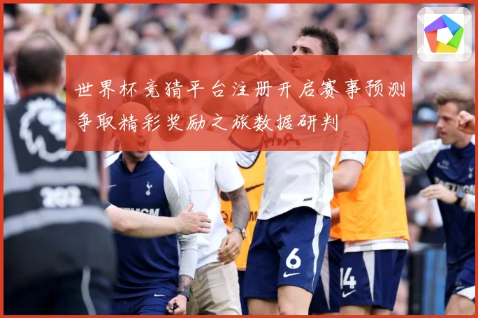 世界杯竞猜平台注册开启赛事预测争取精彩奖励之旅数据研判