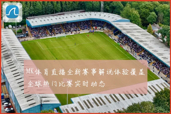 MK体育直播全新赛事解说体验覆盖全球热门比赛实时动态