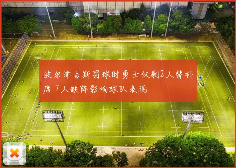波尔津吉斯罚球时勇士仅剩2人替补席 7人缺阵影响球队表现