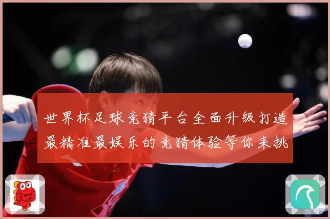 世界杯足球竞猜平台全面升级打造最精准最娱乐的竞猜体验等你来挑数据研判
