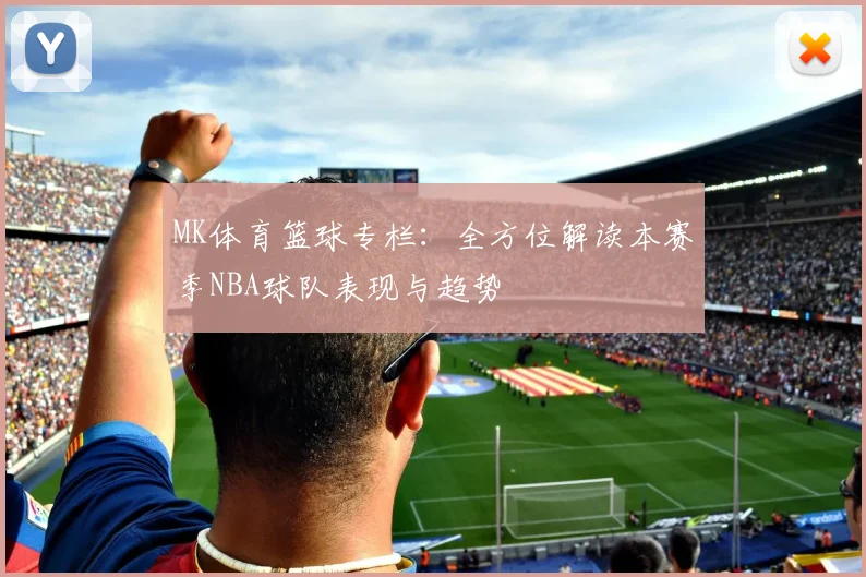 MK体育篮球专栏：全方位解读本赛季NBA球队表现与趋势