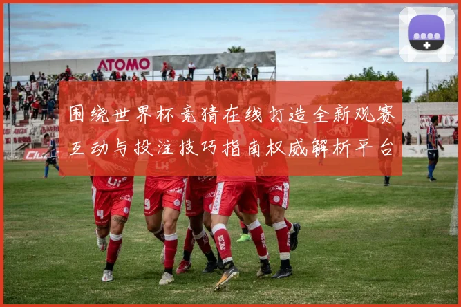 围绕世界杯竞猜在线打造全新观赛互动与投注技巧指南权威解析平台