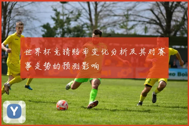 世界杯竞猜赔率变化分析及其对赛事走势的预测影响