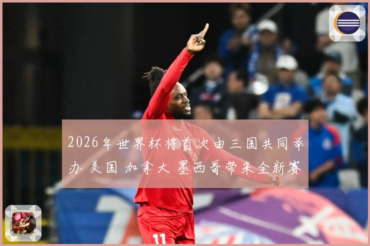 2026年世界杯将首次由三国共同举办 美国 加拿大 墨西哥带来全新赛事体验