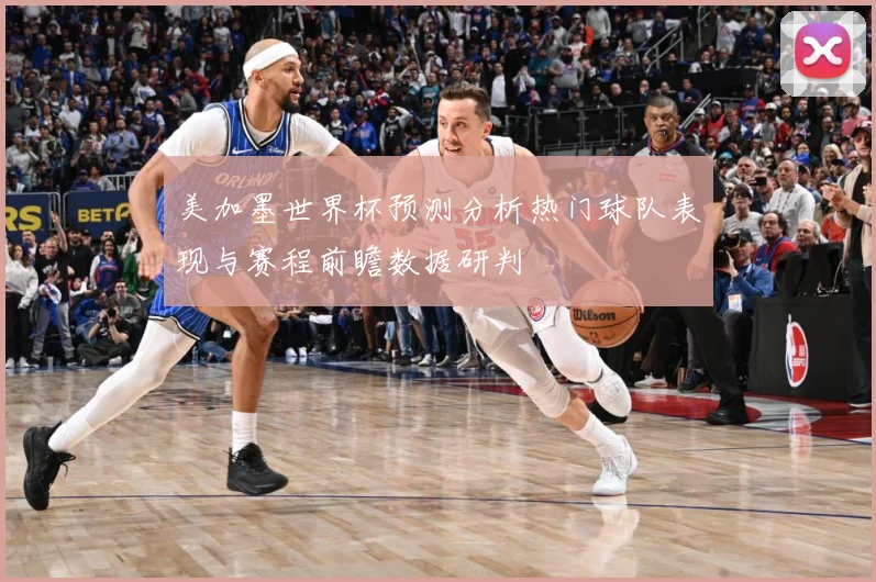 美加墨世界杯预测分析热门球队表现与赛程前瞻数据研判