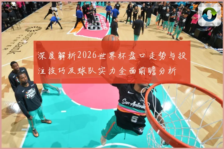 深度解析2026世界杯盘口走势与投注技巧及球队实力全面前瞻分析