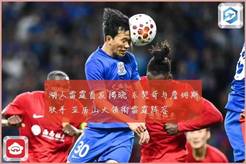 湖人雷霆首发揭晓 东契奇与詹姆斯联手 亚历山大领衔雷霆阵容