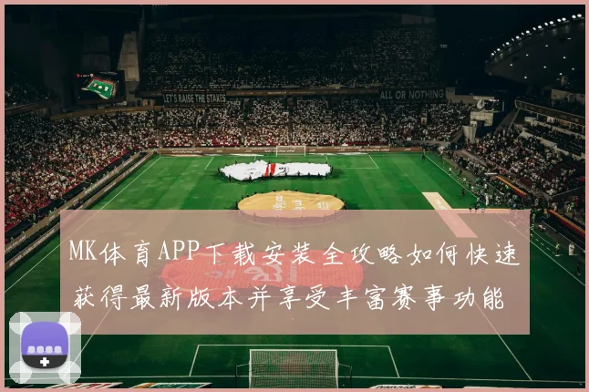 MK体育APP下载安装全攻略如何快速获得最新版本并享受丰富赛事功能