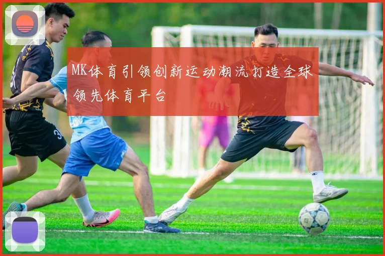 MK体育引领创新运动潮流打造全球领先体育平台