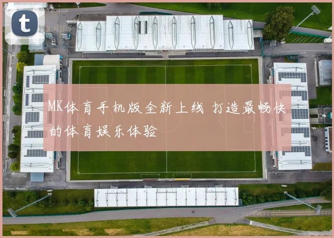 MK体育手机版全新上线 打造最畅快的体育娱乐体验