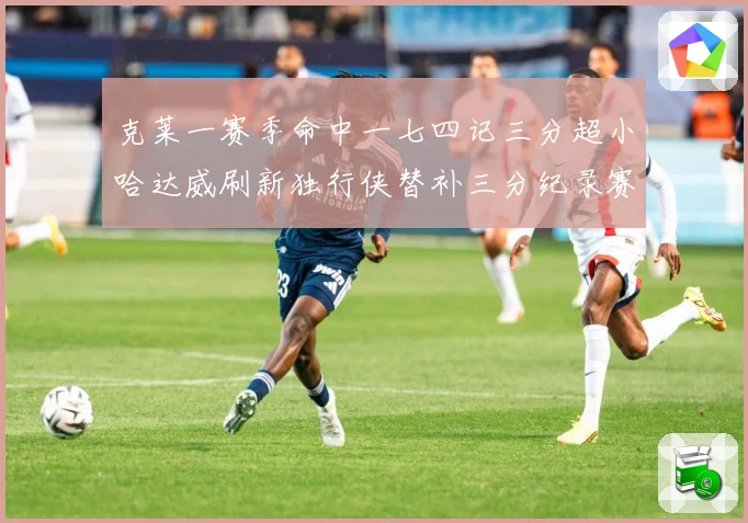 克莱一赛季命中一七四记三分超小哈达威刷新独行侠替补三分纪录赛场复盘
