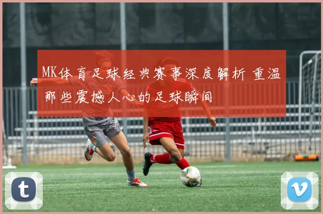 MK体育足球经典赛事深度解析 重温那些震撼人心的足球瞬间