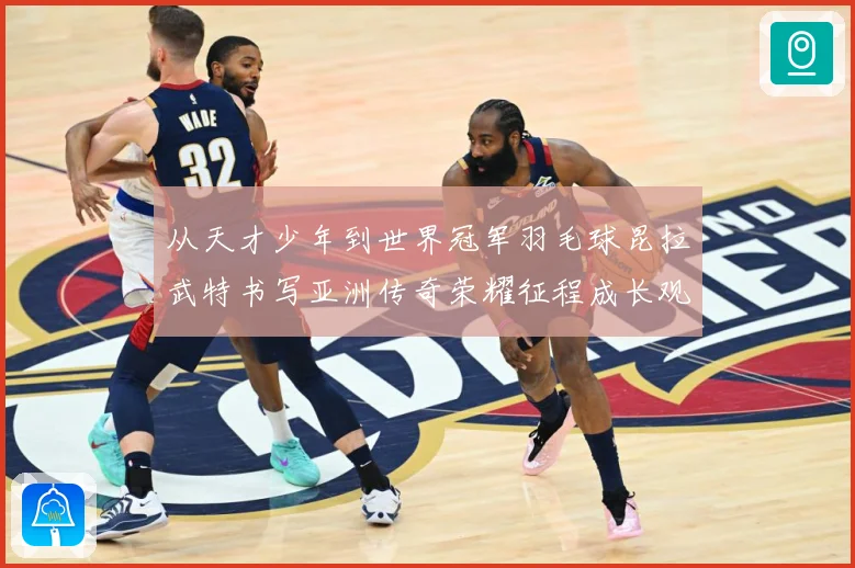 从天才少年到世界冠军羽毛球昆拉武特书写亚洲传奇荣耀征程成长观察