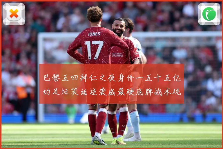巴黎五四拜仁之夜身价一五十五亿的足坛笑话逆袭成最硬底牌战术观察