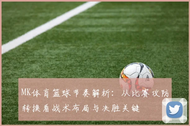 MK体育篮球节奏解析：从比赛攻防转换看战术布局与决胜关键