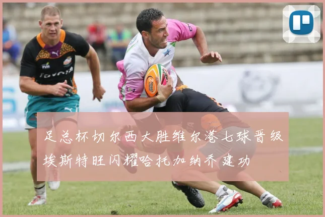 足总杯切尔西大胜维尔港七球晋级埃斯特旺闪耀哈托加纳乔建功
