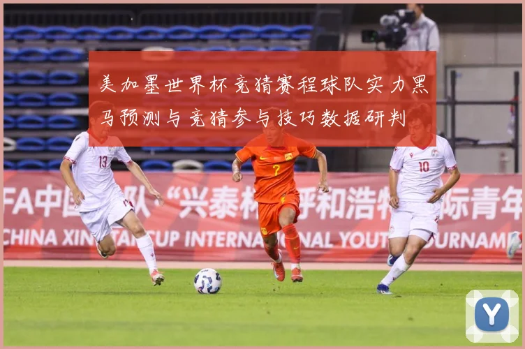 美加墨世界杯竞猜赛程球队实力黑马预测与竞猜参与技巧数据研判