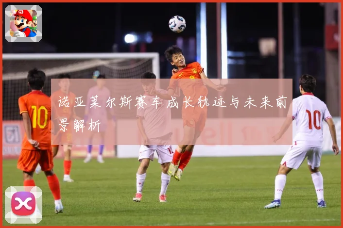 诺亚莱尔斯赛车成长轨迹与未来前景解析