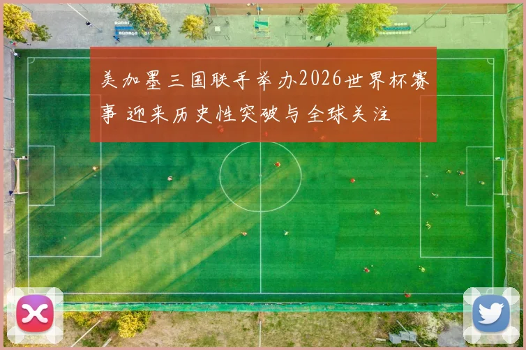 美加墨三国联手举办2026世界杯赛事 迎来历史性突破与全球关注