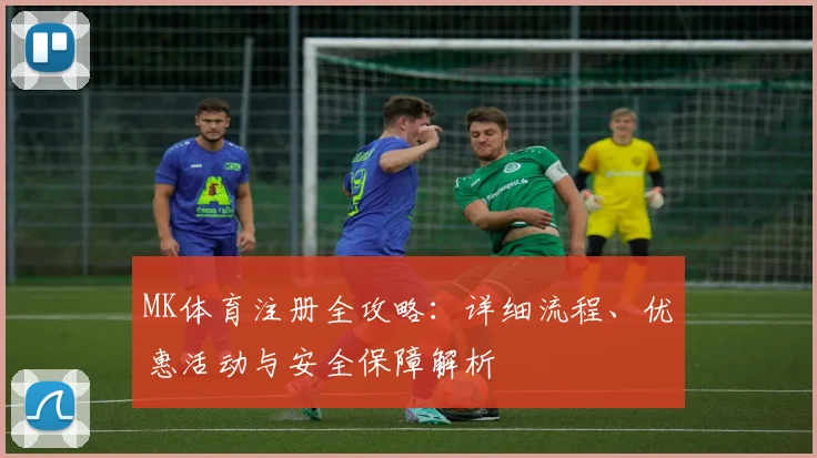 MK体育注册全攻略：详细流程、优惠活动与安全保障解析