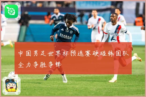 中国男足世界杯预选赛硬碰韩国队全力争胜争锋