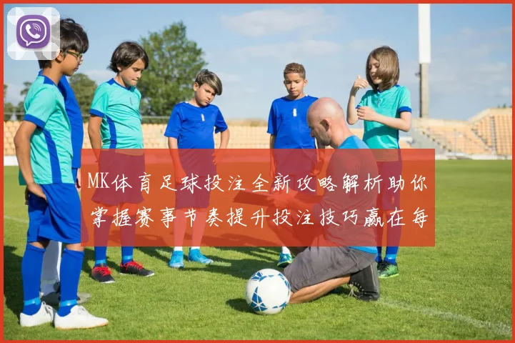 MK体育足球投注全新攻略解析助你掌握赛事节奏提升投注技巧赢在每一场