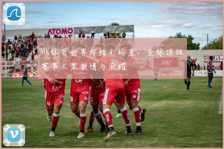 MK体育世界杯精彩纷呈，全球顶级赛事汇聚激情与荣耀
