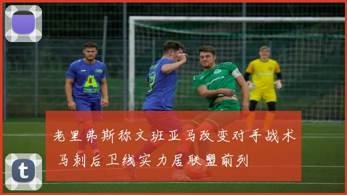 老里弗斯称文班亚马改变对手战术 马刺后卫线实力居联盟前列