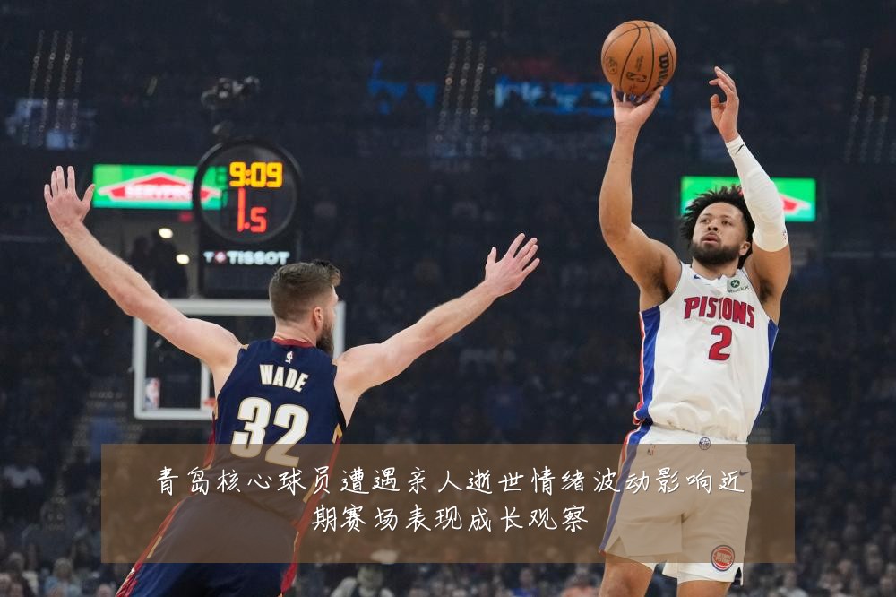 青岛核心球员遭遇亲人逝世情绪波动影响近期赛场表现成长观察
