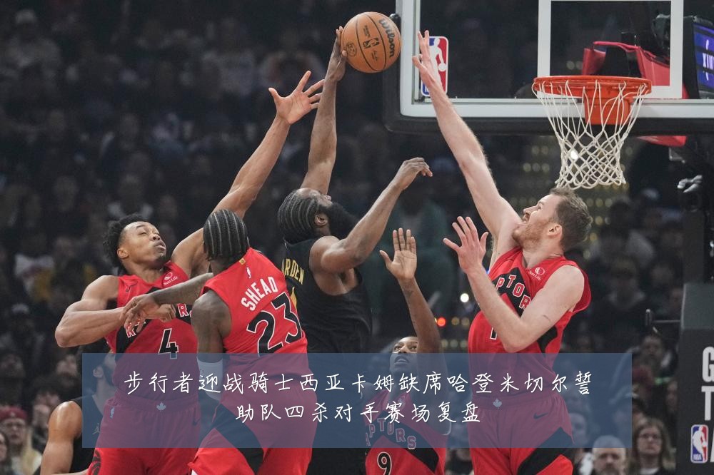 步行者迎战骑士西亚卡姆缺席哈登米切尔誓助队四杀对手赛场复盘