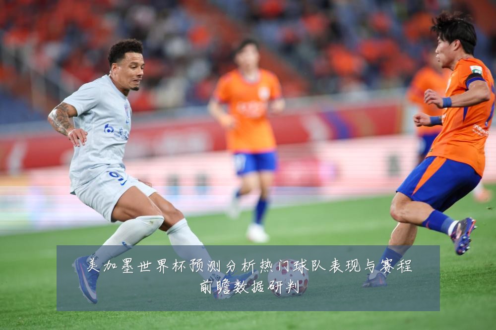 美加墨世界杯预测分析热门球队表现与赛程前瞻数据研判